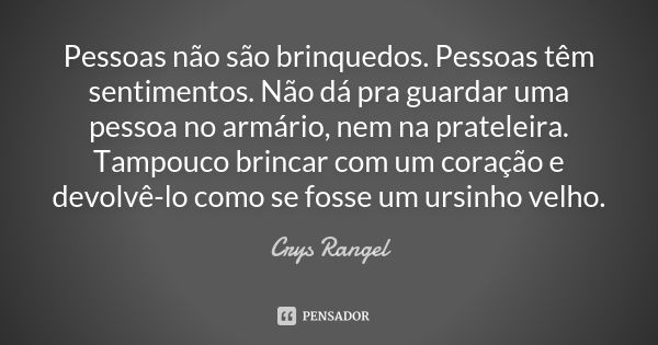 Pessoas não são brinquedos. Pessoas têm sentimentos. Não dá pra guardar uma pessoa no armário, nem na prateleira. Tampouco brincar com um coração e devolvê-lo c... Frase de Crys Rangel.