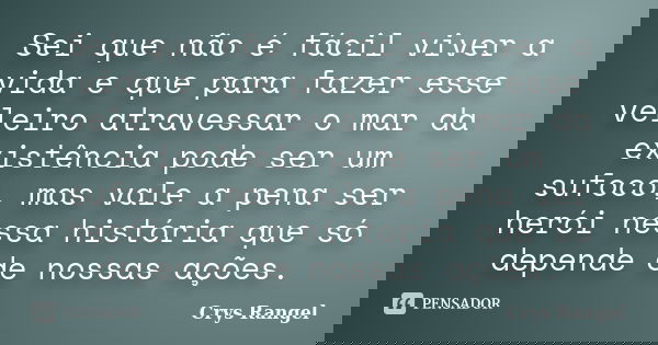 Sei que não é fácil viver a vida e que para fazer esse veleiro atravessar o mar da existência pode ser um sufoco, mas vale a pena ser herói nessa história que s... Frase de Crys Rangel.
