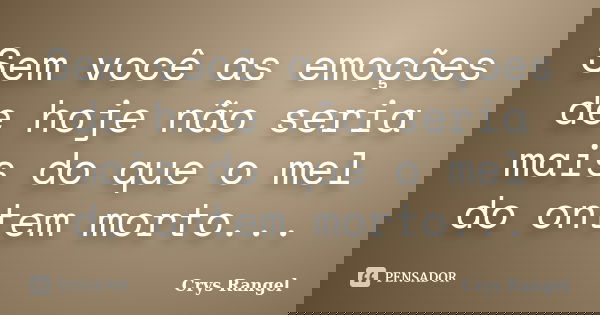 Sem você as emoções de hoje não seria mais do que o mel do ontem morto...... Frase de Crys Rangel.
