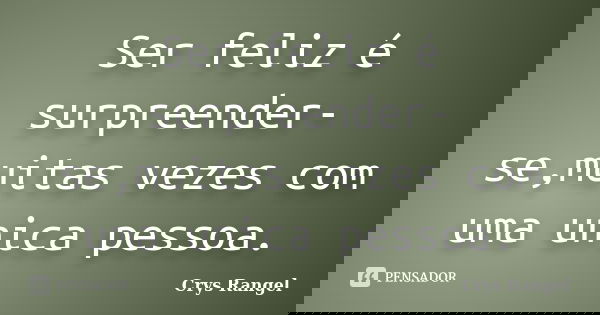 Ser feliz é surpreender-se,muitas vezes com uma unica pessoa.... Frase de Crys Rangel.