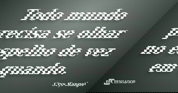 Todo mundo precisa se olhar no espelho de vez em quando.... Frase de Crys Rangel.