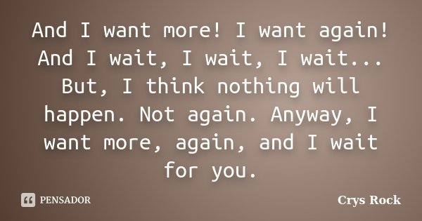 And I want more! I want again! And I wait, I wait, I wait... But, I think nothing will happen. Not again. Anyway, I want more, again, and I wait for you.... Frase de Crys Rock.