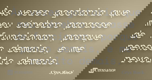 Às vezes gostaria que meu cérebro parasse de funcionar, porque penso demais, e me revolto demais.... Frase de Crys Rock.