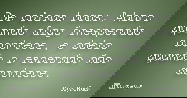 De coisas boas: Adoro quando algo inesperado acontece, e odeio quando o esperado não acontece.... Frase de Crys Rock.