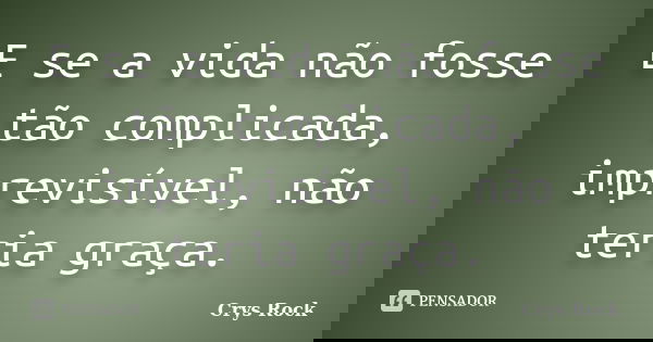 E se a vida não fosse tão complicada, imprevisível, não teria graça.... Frase de Crys Rock.