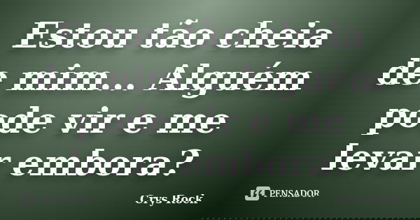 Estou tão cheia de mim... Alguém pode vir e me levar embora?... Frase de Crys Rock.