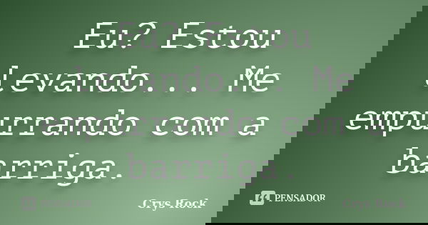 Eu? Estou levando... Me empurrando com a barriga.... Frase de Crys Rock.