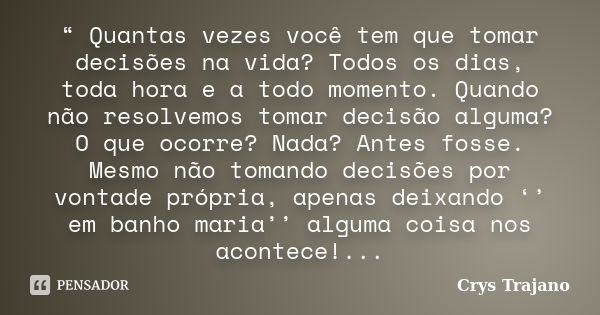 “ Quantas vezes você tem que tomar decisões na vida? Todos os dias, toda hora e a todo momento. Quando não resolvemos tomar decisão alguma? O que ocorre? Nada? ... Frase de Crys Trajano.