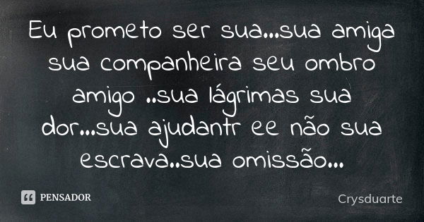 Eu prometo ser sua...sua amiga sua companheira seu ombro amigo ..sua lágrimas sua dor...sua ajudantr ee não sua escrava..sua omissão...... Frase de Crysduarte.