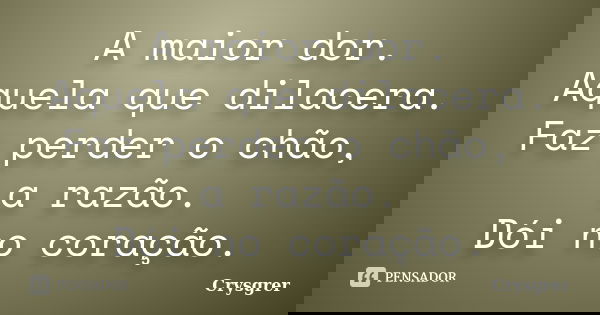 A maior dor. Aquela que dilacera. Faz perder o chão, a razão. Dói no coração.... Frase de Crysgrer.