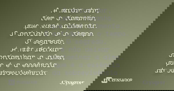 A maior dor, tem o tamanho, que você alimenta. O antídoto é o tempo. O segredo, é não deixar contaminar a alma, que é a essência da sobrevivência.... Frase de Crysgrer.