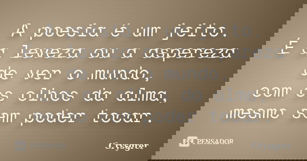 A poesia é um jeito. É a leveza ou a aspereza de ver o mundo, com os olhos da alma, mesmo sem poder tocar.... Frase de Crysgrer.