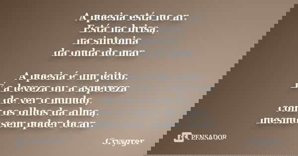 A poesia está no ar. Está na brisa, na sintonia da onda do mar A poesia é um jeito. É a leveza ou a aspereza de ver o mundo, com os olhos da alma, mesmo sem pod... Frase de Crysgrer.
