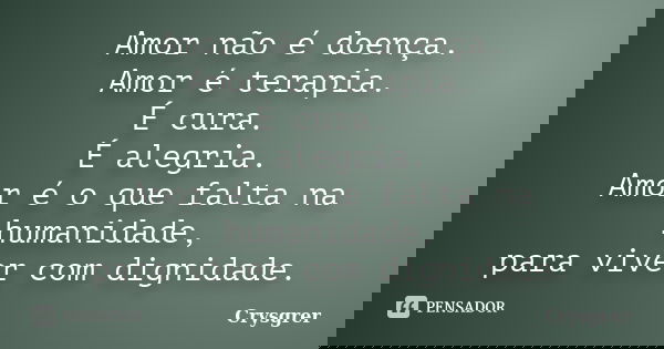 Amor não é doença. Amor é terapia. É cura. É alegria. Amor é o que falta na humanidade, para viver com dignidade.... Frase de Crysgrer.