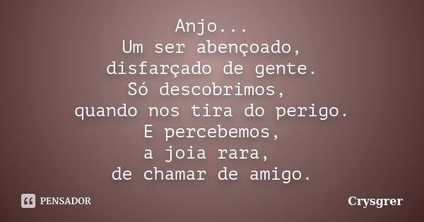 Anjo... Um ser abençoado, disfarçado de gente. Só descobrimos, quando nos tira do perigo. E percebemos, a joia rara, de chamar de amigo.... Frase de Crysgrer.