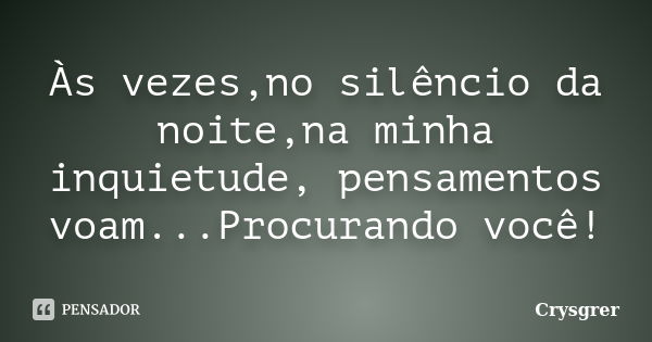 Às vezes,no silêncio da noite,na minha inquietude, pensamentos voam...Procurando você!... Frase de Crysgrer.