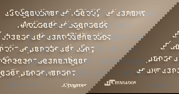 Coleguismo é fácil, é comum. Amizade é sagrada. É troca de confidências. É abrir a porta do lar, para oferecer aconchego e um coração para morar.... Frase de Crysgrer.