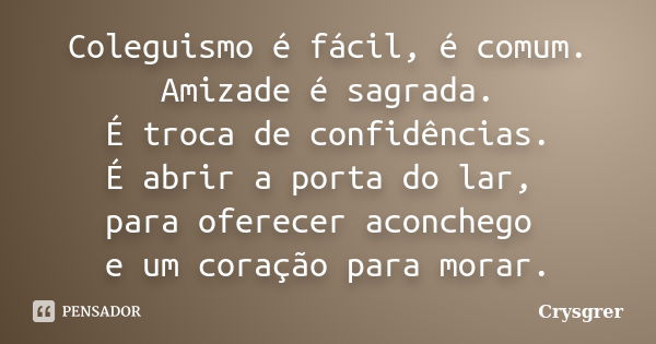 Coleguismo é fácil, é comum. Amizade é sagrada. É troca de confidências. É abrir a porta do lar, para oferecer aconchego e um coração para morar.... Frase de Crysgrer.