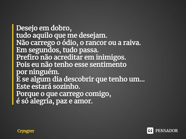 Desejo em dobro, tudo aquilo que me desejam. Não carrego o ódio, o rancor ou a raiva. Em segundos, tudo passa. Prefiro não acreditar em inimigos. Pois eu não te... Frase de Crysgrer.