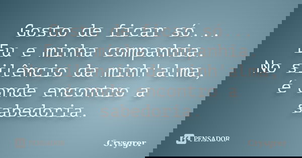 Gosto de ficar só... Eu e minha companhia. No silêncio da minh'alma, é onde encontro a sabedoria.... Frase de Crysgrer.