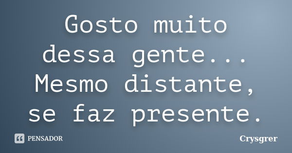 Gosto muito dessa gente... Mesmo distante, se faz presente.... Frase de Crysgrer.