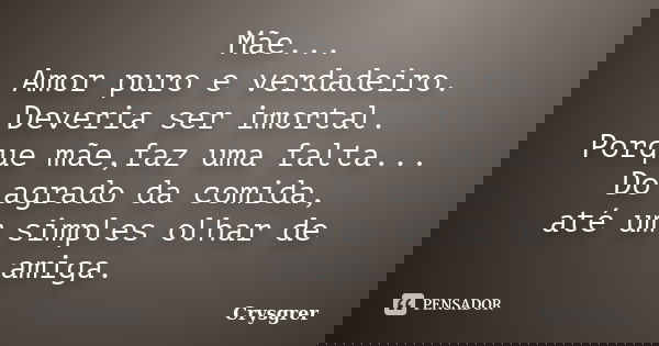 Mãe... Amor puro e verdadeiro. Deveria ser imortal. Porque mãe,faz uma falta... Do agrado da comida, até um simples olhar de amiga.... Frase de Crysgrer.