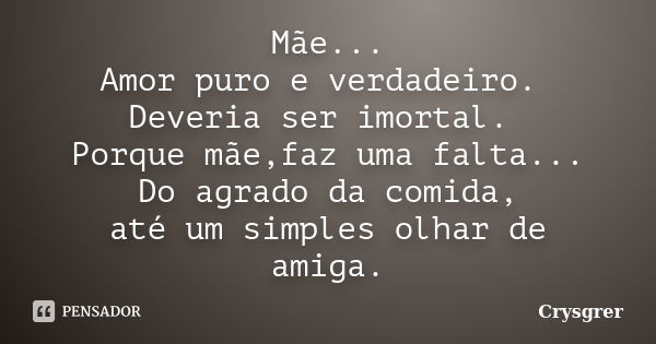 Mãe... Amor puro e verdadeiro. Deveria ser imortal. Porque mãe,faz uma falta... Do agrado da comida, até um simples olhar de amiga.... Frase de Crysgrer.