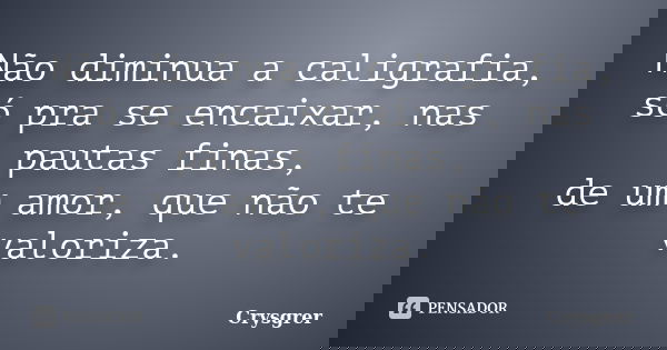 Não diminua a caligrafia, só pra se encaixar, nas pautas finas, de um amor, que não te valoriza.... Frase de Crysgrer.