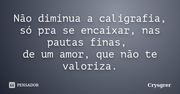 Não diminua a caligrafia, só pra se encaixar, nas pautas finas, de um amor, que não te valoriza.... Frase de Crysgrer.