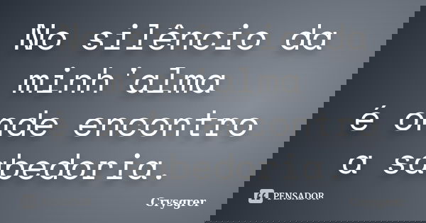 No silêncio da minh'alma é onde encontro a sabedoria.... Frase de Crysgrer.