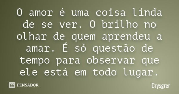 O amor é uma coisa linda de se ver. O brilho no olhar de quem aprendeu a amar. É só questão de tempo para observar que ele está em todo lugar.... Frase de Crysgrer.