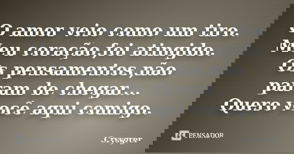O amor veio como um tiro. Meu coração,foi atingido. Os pensamentos,não param de chegar... Quero você aqui comigo.... Frase de Crysgrer.