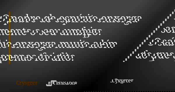 O pobre de espírito enxerga somente o seu umbigo. O sábio enxerga muito além do que apenas foi dito.... Frase de Crysgrer.