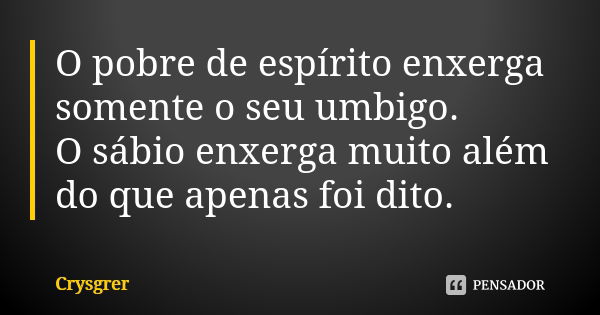 O pobre de espírito enxerga somente o seu umbigo. O sábio enxerga muito além do que apenas foi dito.... Frase de Crysgrer.