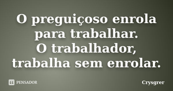 O preguiçoso enrola para trabalhar. O trabalhador, trabalha sem enrolar.... Frase de Crysgrer.