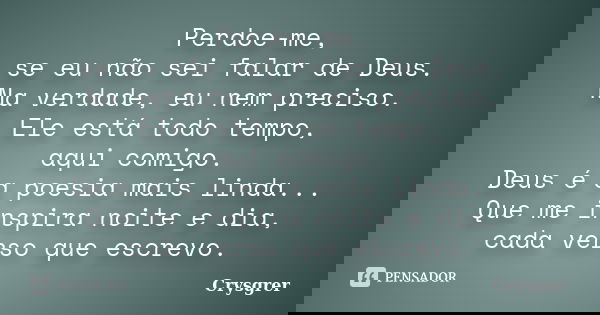 Perdoe-me, se eu não sei falar de Deus. Na verdade, eu nem preciso. Ele está todo tempo, aqui comigo. Deus é a poesia mais linda... Que me inspira noite e dia, ... Frase de Crysgrer.