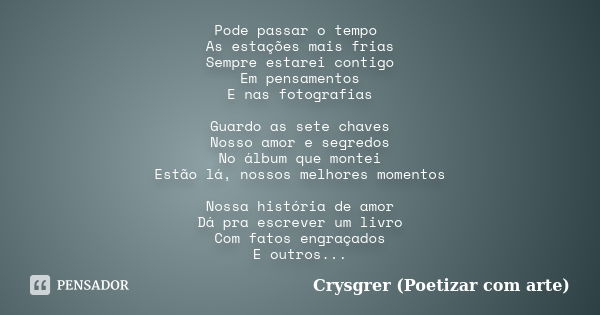 Pode passar o tempo As estações mais frias Sempre estarei contigo Em pensamentos E nas fotografias Guardo as sete chaves Nosso amor e segredos No álbum que mont... Frase de Crysgrer ( Poetizar com arte).