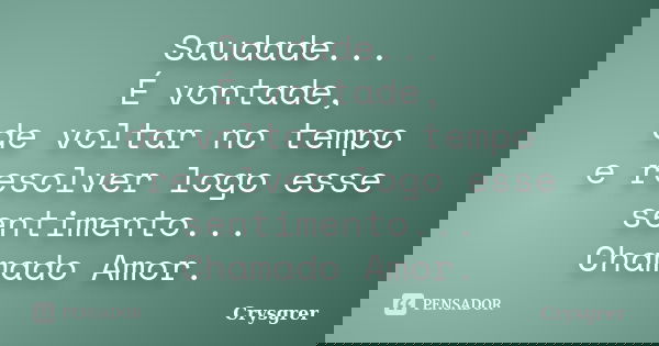 Saudade... É vontade, de voltar no tempo e resolver logo esse sentimento... Chamado Amor.... Frase de Crysgrer.