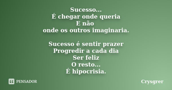 Sucesso... É chegar onde queria E não onde os outros imaginaria. Sucesso é sentir prazer Progredir a cada dia Ser feliz O resto... É hipocrisia.... Frase de Crysgrer.