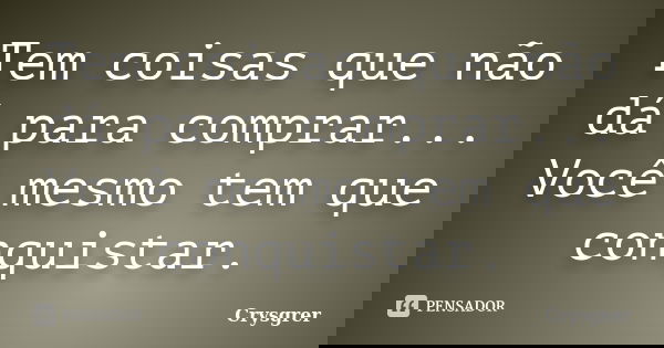 Tem coisas que não dá para comprar... Você mesmo tem que conquistar.... Frase de Crysgrer.