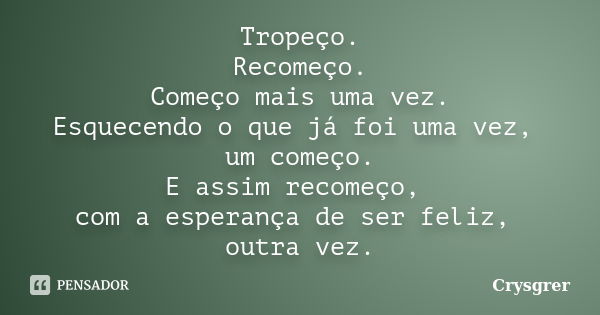 Tropeço. Recomeço. Começo mais uma vez. Esquecendo o que já foi uma vez, um começo. E assim recomeço, com a esperança de ser feliz, outra vez.... Frase de Crysgrer.