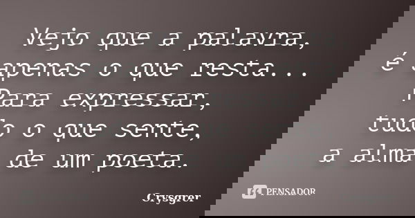 Vejo que a palavra, é apenas o que resta... Para expressar, tudo o que sente, a alma de um poeta.... Frase de Crysgrer.
