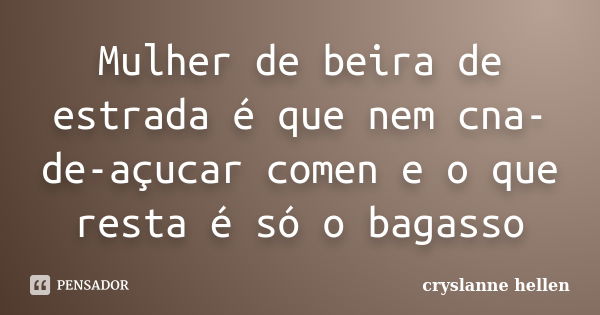 Mulher de beira de estrada é que nem cna-de-açucar comen e o que resta é só o bagasso... Frase de cryslanne hellen.