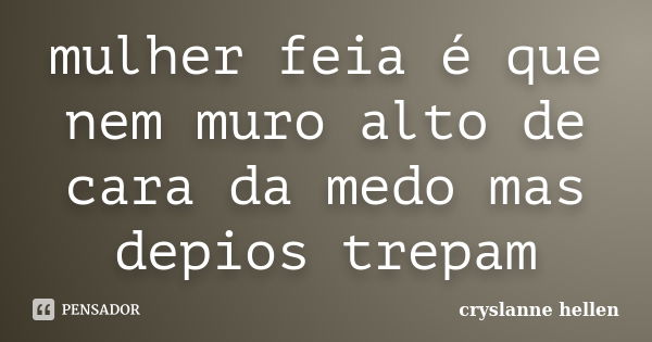 mulher feia é que nem muro alto de cara da medo mas depios trepam... Frase de cryslanne hellen.