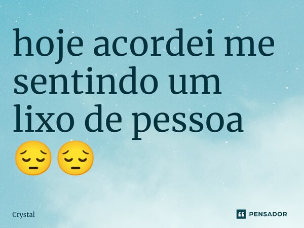 ⁠hoje acordei me sentindo um lixo de pessoa 😔😔... Frase de Crystal.
