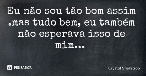 Eu não sou tão bom assim .mas tudo bem, eu também não esperava isso de mim...... Frase de Crystal Shellstrop.