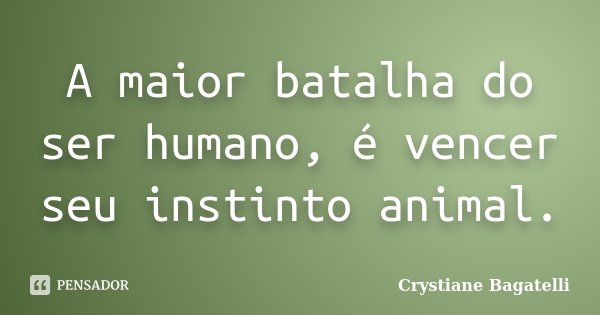 A maior batalha do ser humano, é vencer seu instinto animal.... Frase de Crystiane Bagatelli.