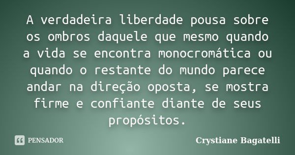 A verdadeira liberdade pousa sobre os ombros daquele que mesmo quando a vida se encontra monocromática ou quando o restante do mundo parece andar na direção opo... Frase de Crystiane Bagatelli.