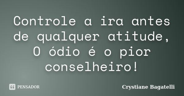 Controle a ira antes de qualquer atitude, O ódio é o pior conselheiro!... Frase de Crystiane Bagatelli.