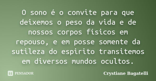 O sono é o convite para que deixemos o peso da vida e de nossos corpos físicos em repouso, e em posse somente da sutileza do espirito transitemos em diversos mu... Frase de Crystiane Bagatelli.